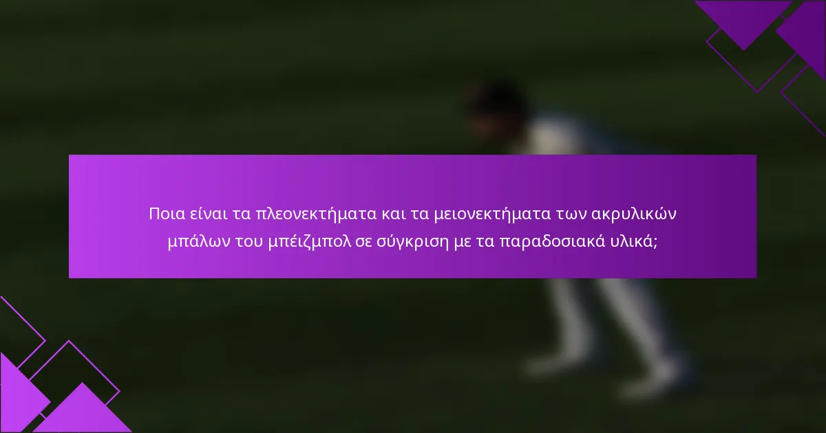 Ποια είναι τα πλεονεκτήματα και τα μειονεκτήματα των ακρυλικών μπάλων του μπέιζμπολ σε σύγκριση με τα παραδοσιακά υλικά;