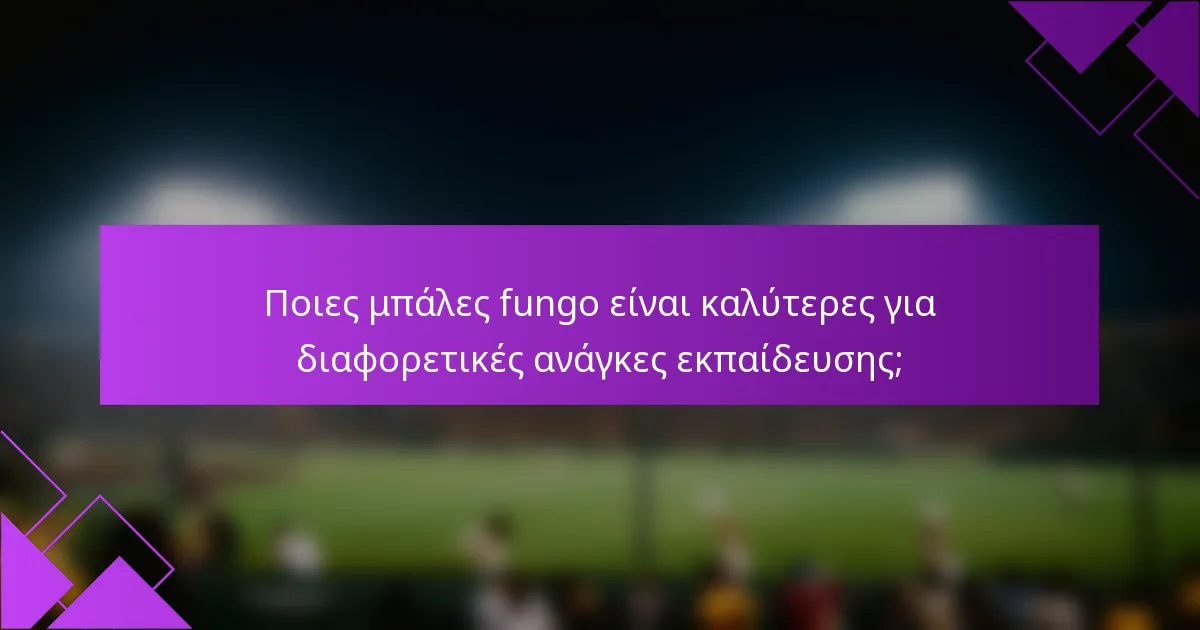 Ποιες μπάλες fungo είναι καλύτερες για διαφορετικές ανάγκες εκπαίδευσης;