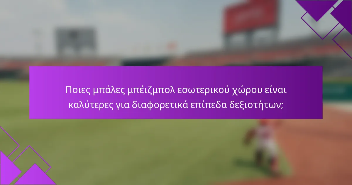 Ποιες μπάλες μπέιζμπολ εσωτερικού χώρου είναι καλύτερες για διαφορετικά επίπεδα δεξιοτήτων;