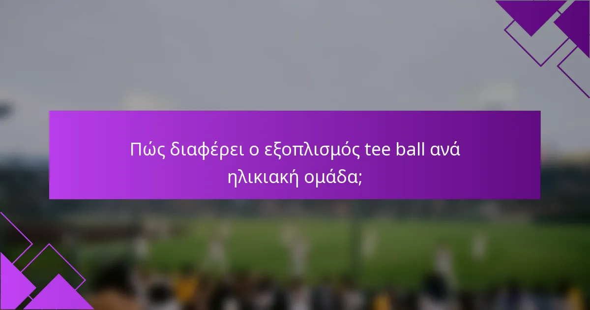 Πώς διαφέρει ο εξοπλισμός tee ball ανά ηλικιακή ομάδα;